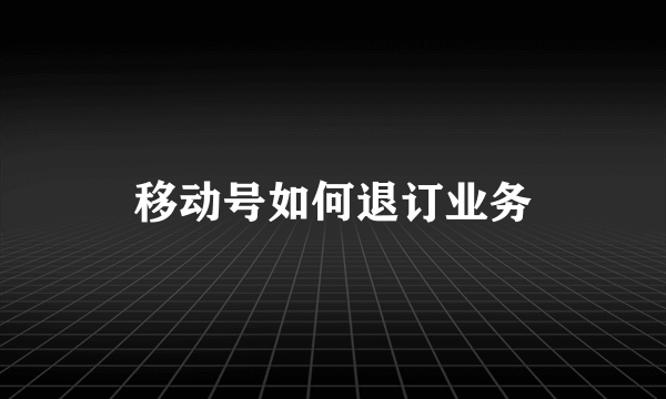 移动号如何退订业务