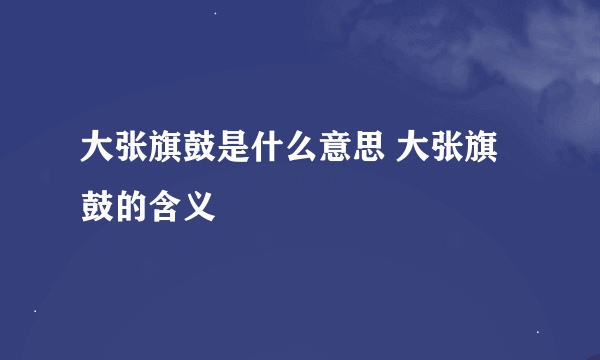 大张旗鼓是什么意思 大张旗鼓的含义