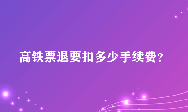 高铁票退要扣多少手续费？