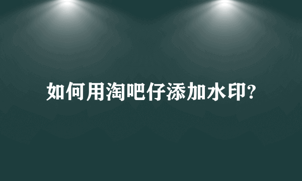 如何用淘吧仔添加水印?