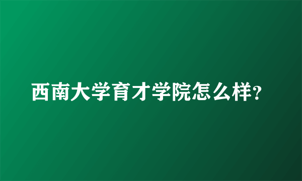 西南大学育才学院怎么样？