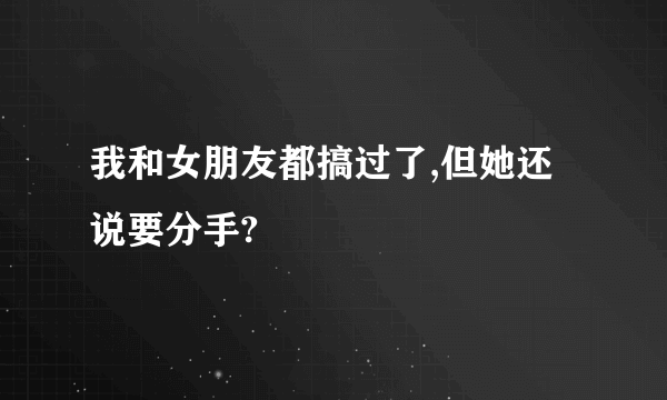 我和女朋友都搞过了,但她还说要分手?