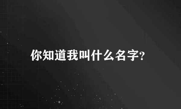 你知道我叫什么名字？