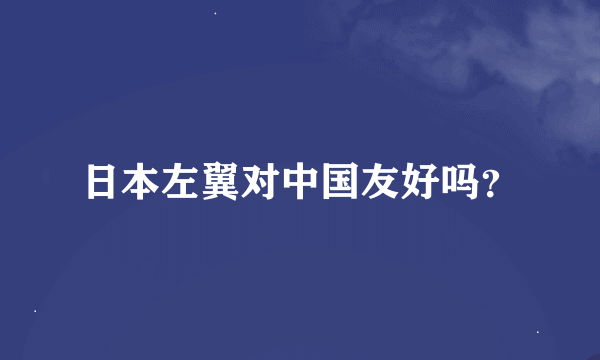 日本左翼对中国友好吗？