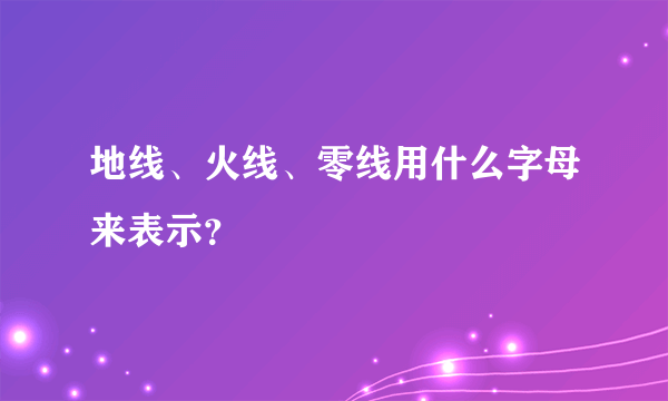 地线、火线、零线用什么字母来表示？