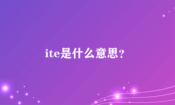 ite是什么意思？