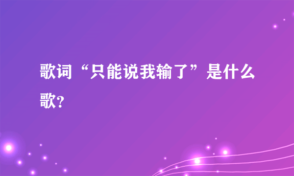 歌词“只能说我输了”是什么歌？