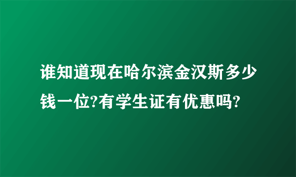 谁知道现在哈尔滨金汉斯多少钱一位?有学生证有优惠吗?