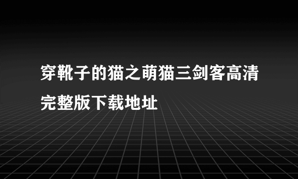 穿靴子的猫之萌猫三剑客高清完整版下载地址