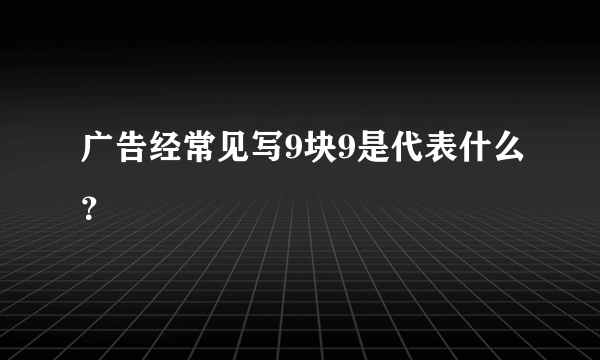 广告经常见写9块9是代表什么？