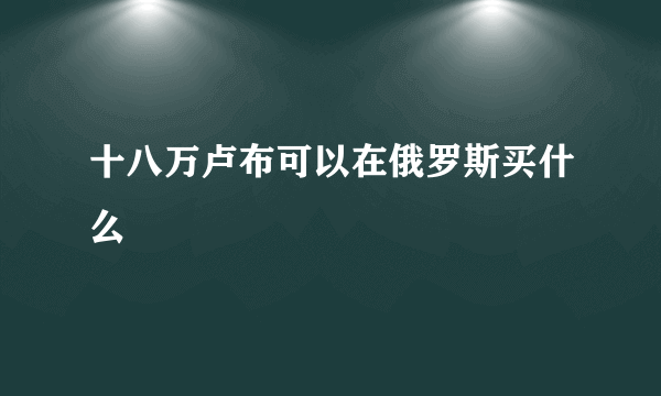 十八万卢布可以在俄罗斯买什么