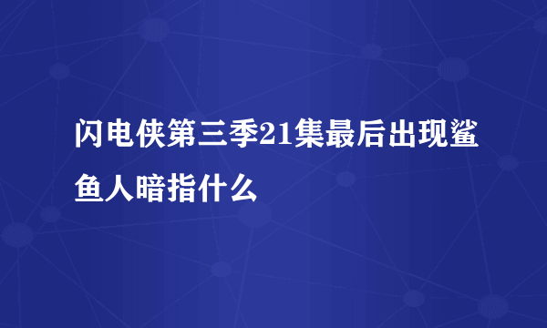 闪电侠第三季21集最后出现鲨鱼人暗指什么