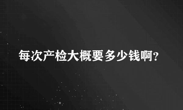 每次产检大概要多少钱啊？