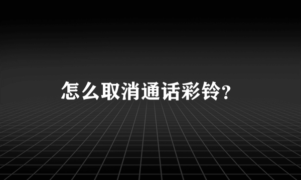 怎么取消通话彩铃？