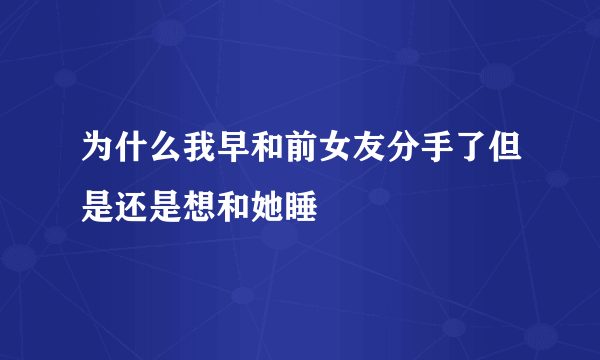 为什么我早和前女友分手了但是还是想和她睡