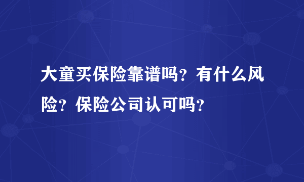 大童买保险靠谱吗？有什么风险？保险公司认可吗？