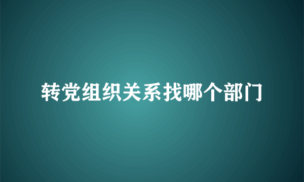 转党组织关系找哪个部门