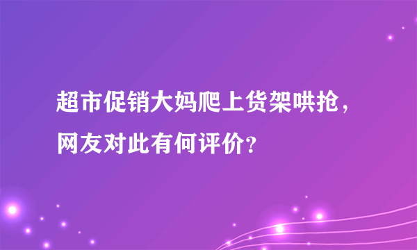 超市促销大妈爬上货架哄抢，网友对此有何评价？