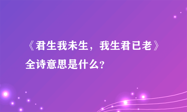 《君生我未生，我生君已老》全诗意思是什么？