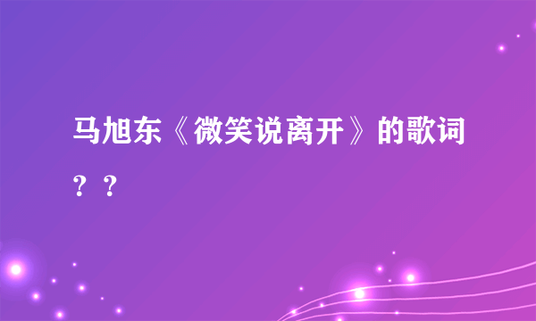 马旭东《微笑说离开》的歌词？？