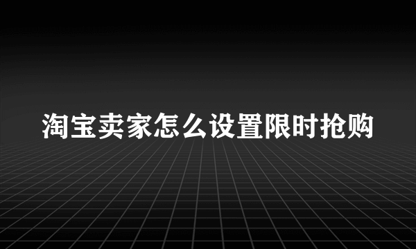 淘宝卖家怎么设置限时抢购