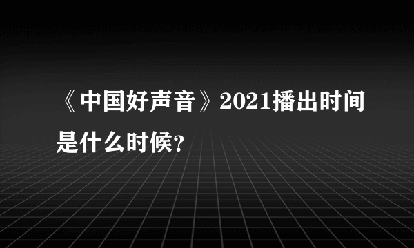 《中国好声音》2021播出时间是什么时候？