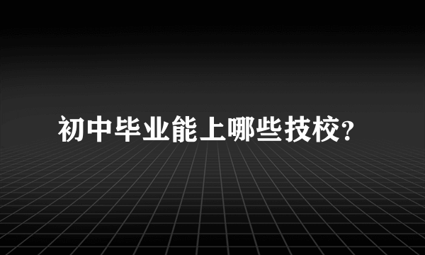 初中毕业能上哪些技校？