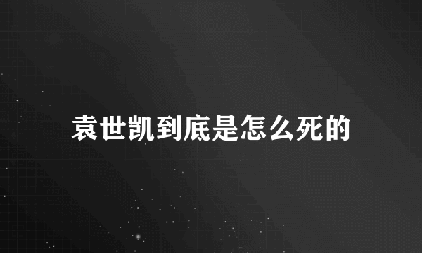 袁世凯到底是怎么死的