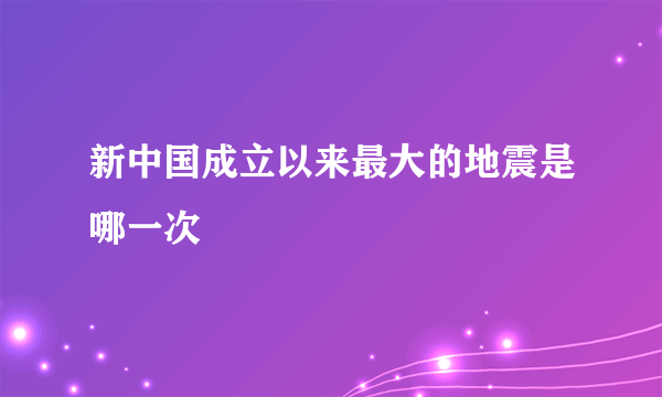 新中国成立以来最大的地震是哪一次