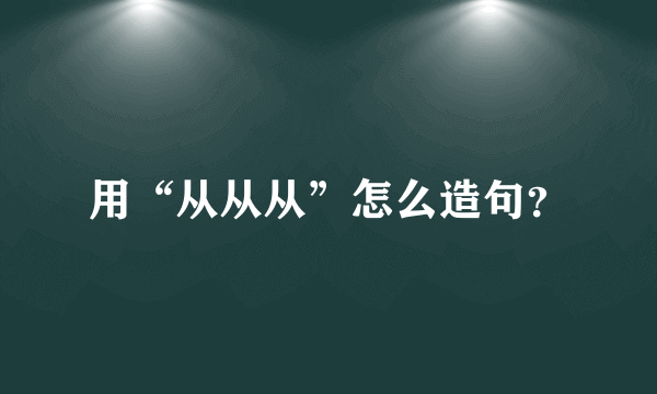 用“从从从”怎么造句？