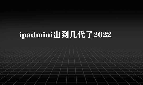 ipadmini出到几代了2022