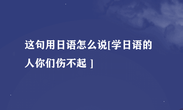 这句用日语怎么说[学日语的人你们伤不起 ]