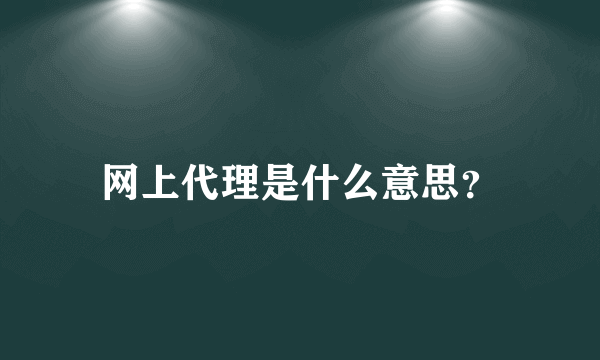 网上代理是什么意思？