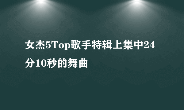 女杰5Top歌手特辑上集中24分10秒的舞曲