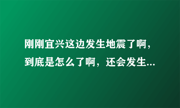 刚刚宜兴这边发生地震了啊，到底是怎么了啊，还会发生大地震吗