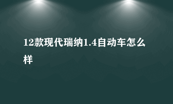 12款现代瑞纳1.4自动车怎么样