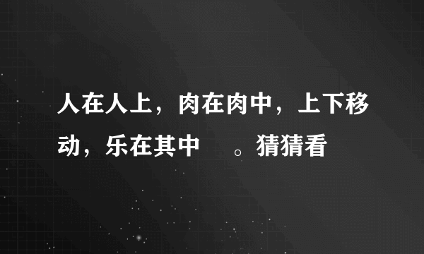 人在人上，肉在肉中，上下移动，乐在其中 。猜猜看