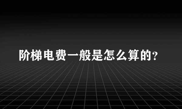 阶梯电费一般是怎么算的？