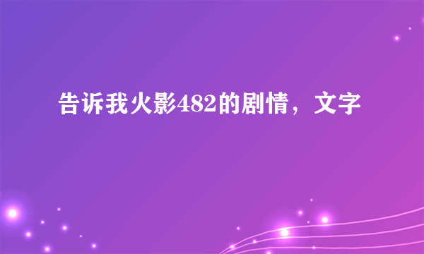 告诉我火影482的剧情，文字