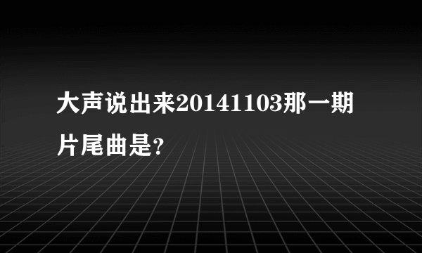 大声说出来20141103那一期片尾曲是？