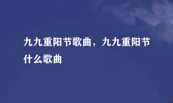 九九重阳节歌曲，九九重阳节什么歌曲