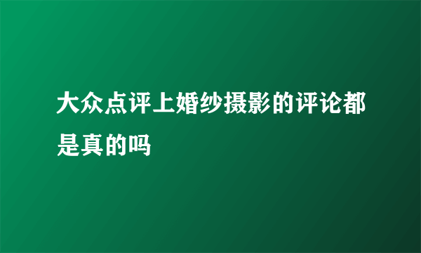 大众点评上婚纱摄影的评论都是真的吗