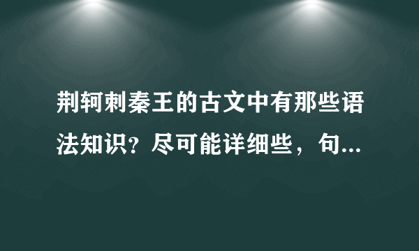 荆轲刺秦王的古文中有那些语法知识？尽可能详细些，句子和结构都列出来。