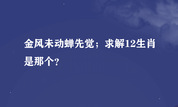 金风未动蝉先觉；求解12生肖是那个？