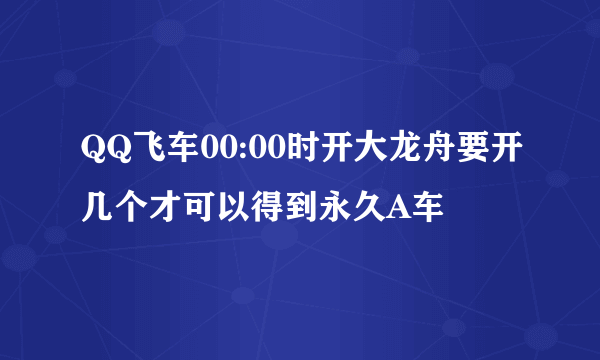 QQ飞车00:00时开大龙舟要开几个才可以得到永久A车