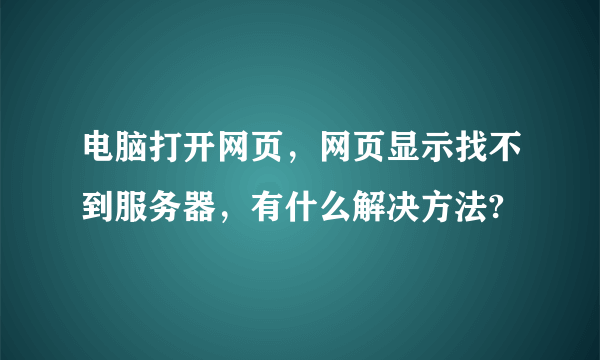 电脑打开网页，网页显示找不到服务器，有什么解决方法?