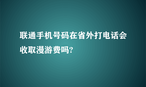 联通手机号码在省外打电话会收取漫游费吗?