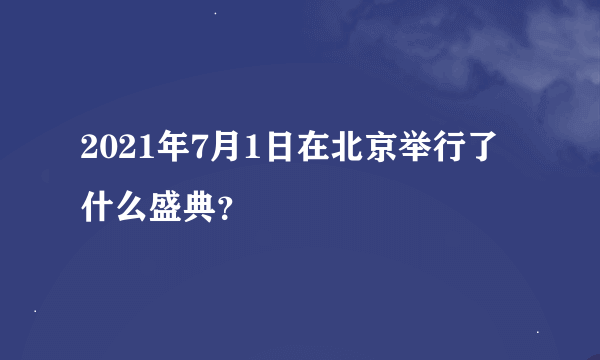 2021年7月1日在北京举行了什么盛典？