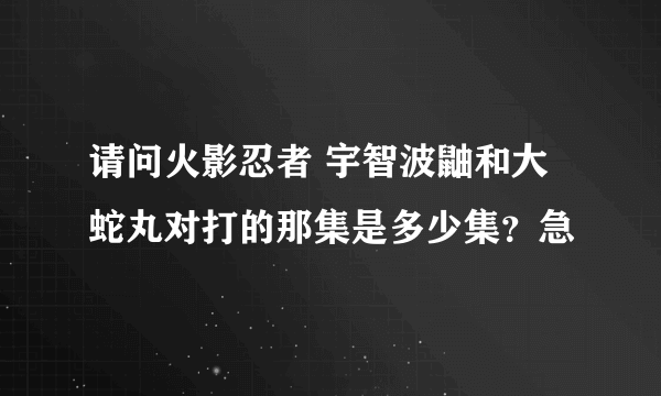 请问火影忍者 宇智波鼬和大蛇丸对打的那集是多少集？急