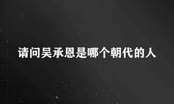 请问吴承恩是哪个朝代的人